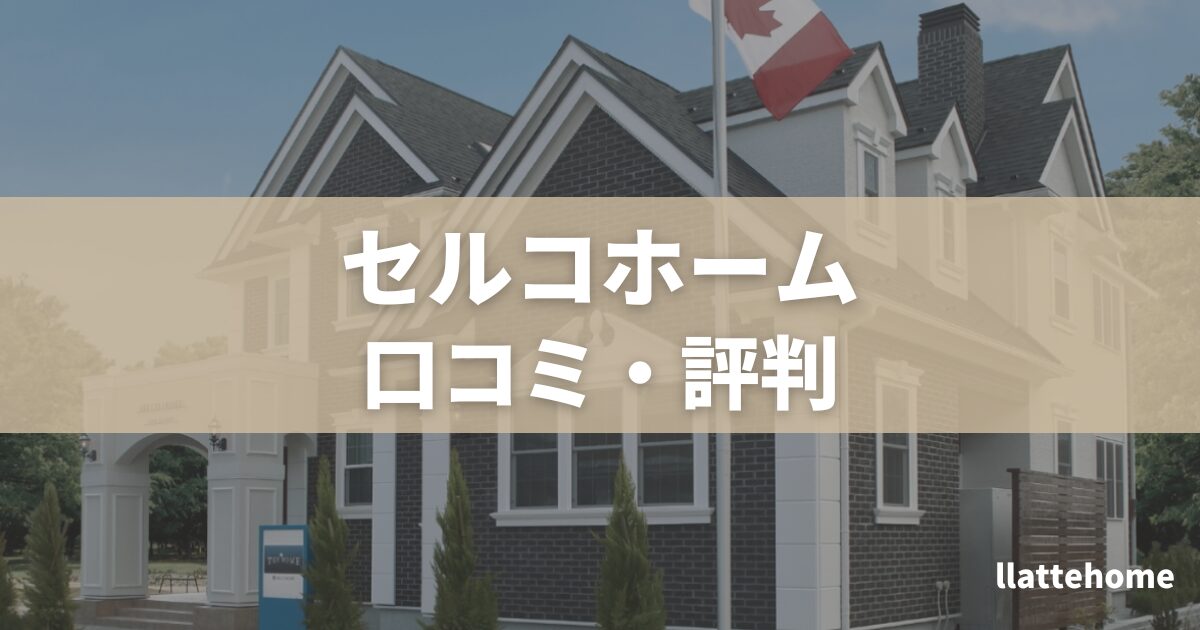 セルコホームの口コミ評判まとめ|輸入住宅の特徴からメリット・デメリットを紹介 | llatteblog